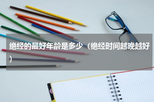 绝经的最好年龄是多少（绝经时间越晚越好）