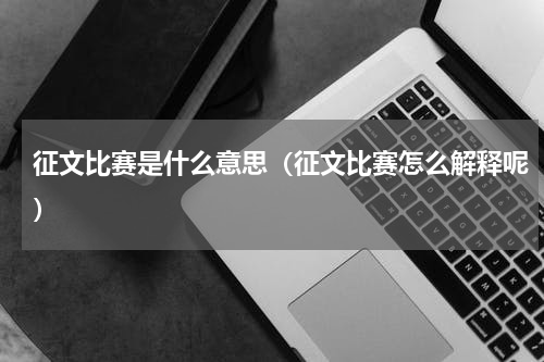 征文比赛是什么意思（征文比赛怎么解释呢）