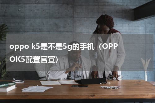 oppo k5是不是5g的手机（OPPOK5配置官宣）