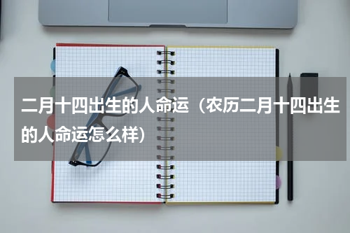 二月十四出生的人命运（农历二月十四出生的人命运怎么样）