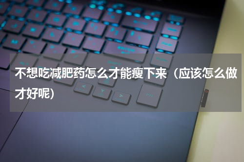 不想吃减肥药怎么才能瘦下来（应该怎么做才好呢）