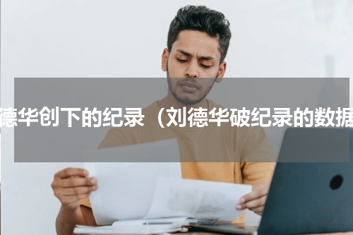 刘德华创下的纪录（刘德华破纪录的数据）