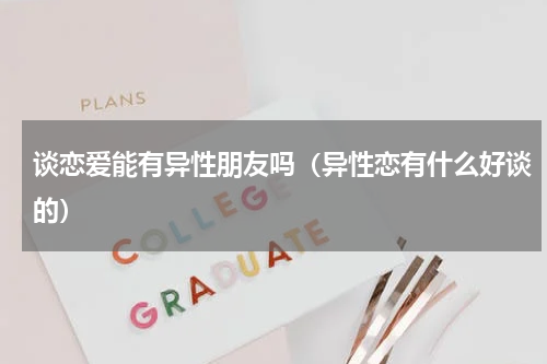 谈恋爱能有异性朋友吗（异性恋有什么好谈的）