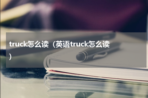 truck怎么读（英语truck怎么读）