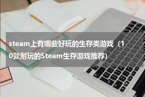 steam上有哪些好玩的生存类游戏（10款耐玩的Steam生存游戏推荐）