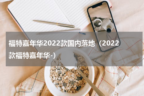 福特嘉年华2022款国内落地（2022款福特嘉年华-）