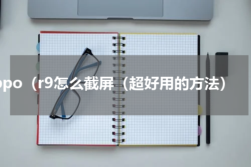 oppo（r9怎么截屏（超好用的方法）