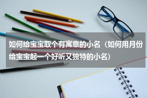 如何给宝宝取个有寓意的小名（如何用月份给宝宝起一个好听又独特的小名）