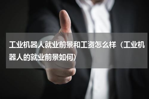 工业机器人就业前景和工资怎么样（工业机器人的就业前景如何）