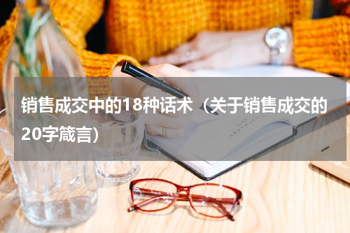 销售成交中的18种话术（关于销售成交的20字箴言）