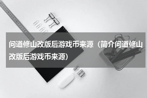 问道修山改版后游戏币来源（简介问道修山改版后游戏币来源）