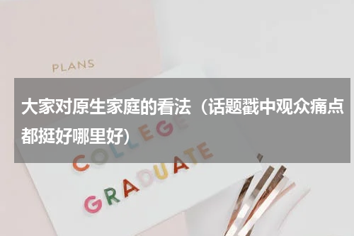 大家对原生家庭的看法（话题戳中观众痛点都挺好哪里好）
