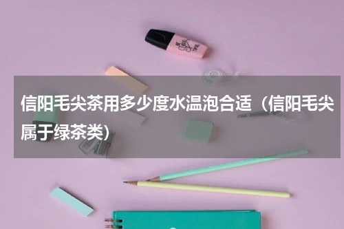 信阳毛尖茶用多少度水温泡合适（信阳毛尖属于绿茶类）