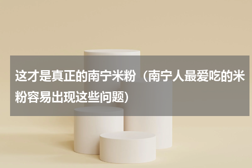 这才是真正的南宁米粉（南宁人最爱吃的米粉容易出现这些问题）