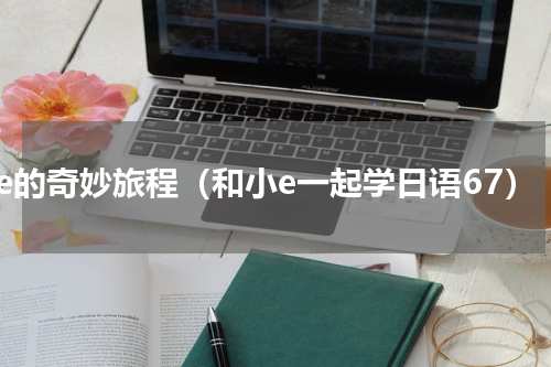 小e的奇妙旅程（和小e一起学日语67）