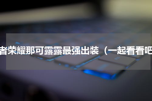 王者荣耀那可露露最强出装（一起看看吧）