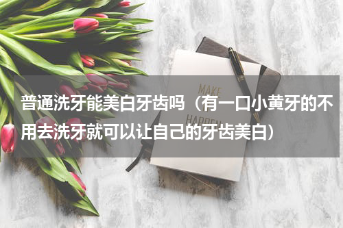 普通洗牙能美白牙齿吗（有一口小黄牙的不用去洗牙就可以让自己的牙齿美白）