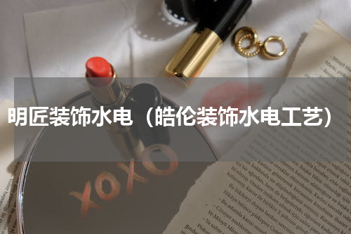 明匠装饰水电（皓伦装饰水电工艺）