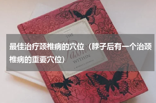 最佳治疗颈椎病的穴位（脖子后有一个治颈椎病的重要穴位）