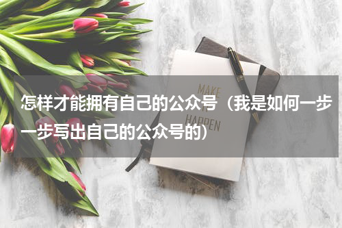 怎样才能拥有自己的公众号（我是如何一步一步写出自己的公众号的）