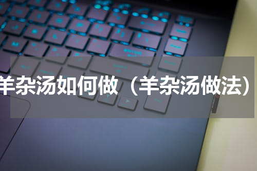 羊杂汤如何做（羊杂汤做法）