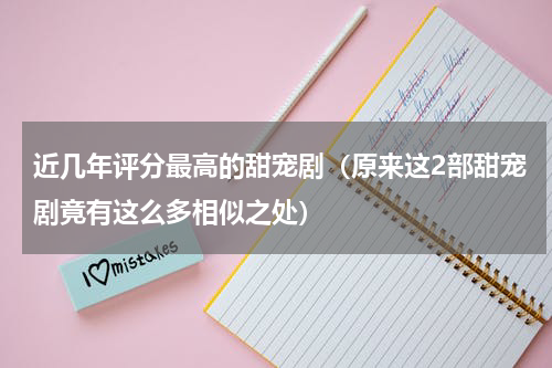 近几年评分最高的甜宠剧（原来这2部甜宠剧竟有这么多相似之处）