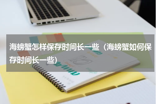 海螃蟹怎样保存时间长一些（海螃蟹如何保存时间长一些）