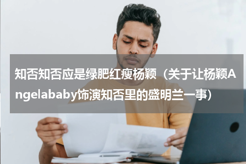 知否知否应是绿肥红瘦杨颖（关于让杨颖Angelababy饰演知否里的盛明兰一事）