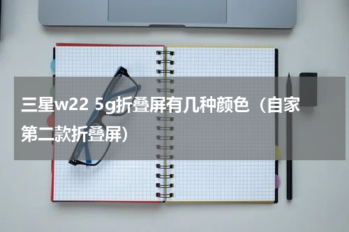 三星w22 5g折叠屏有几种颜色（自家第二款折叠屏）