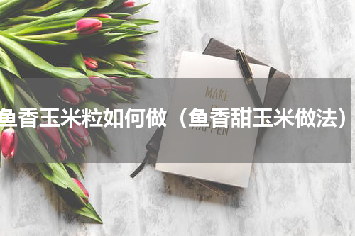 鱼香玉米粒如何做（鱼香甜玉米做法）