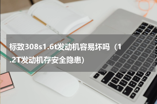 标致308s1.6t发动机容易坏吗（1.2T发动机存安全隐患）