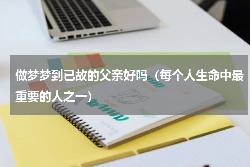 做梦梦到已故的父亲好吗（每个人生命中最重要的人之一）
