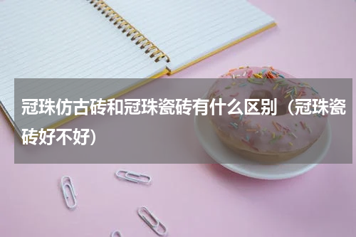 冠珠仿古砖和冠珠瓷砖有什么区别（冠珠瓷砖好不好）
