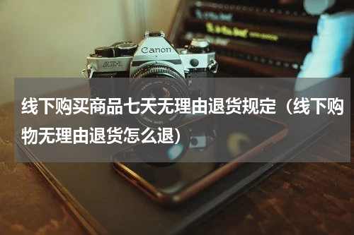 线下购买商品七天无理由退货规定（线下购物无理由退货怎么退）