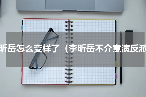 李昕岳怎么变样了（李昕岳不介意演反派）