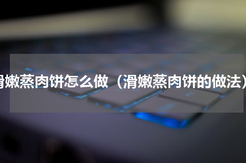 滑嫩蒸肉饼怎么做（滑嫩蒸肉饼的做法）