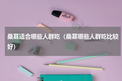 桑葚适合哪些人群吃（桑葚哪些人群吃比较好）