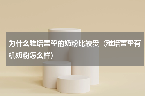 为什么雅培菁挚的奶粉比较贵（雅培菁挚有机奶粉怎么样）