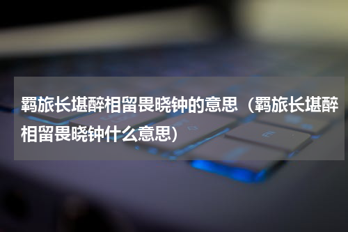 羁旅长堪醉相留畏晓钟的意思（羁旅长堪醉相留畏晓钟什么意思）