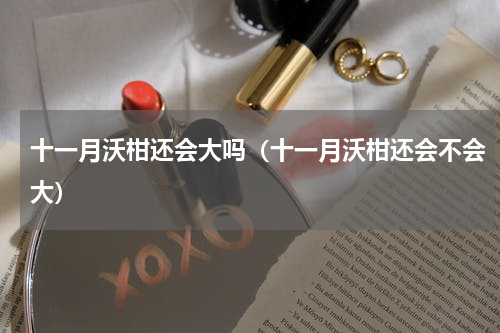 十一月沃柑还会大吗（十一月沃柑还会不会大）