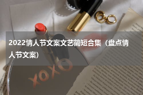 2022情人节文案文艺简短合集（盘点情人节文案）