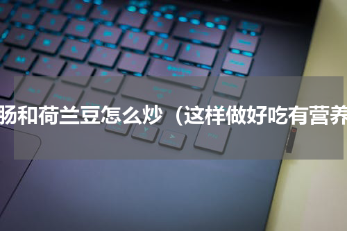 香肠和荷兰豆怎么炒（这样做好吃有营养）