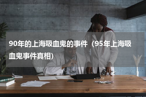 90年的上海吸血鬼的事件（95年上海吸血鬼事件真相）