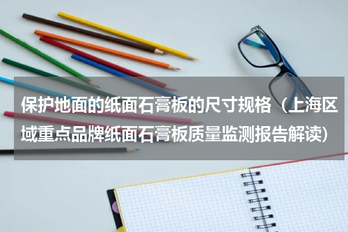 保护地面的纸面石膏板的尺寸规格（上海区域重点品牌纸面石膏板质量监测报告解读）