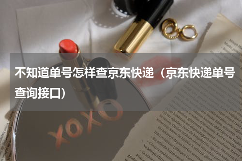 不知道单号怎样查京东快递（京东快递单号查询接口）