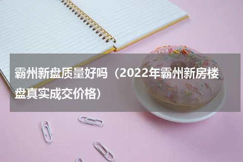 霸州新盘质量好吗（2022年霸州新房楼盘真实成交价格）