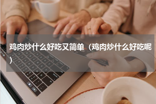 鸡肉炒什么好吃又简单（鸡肉炒什么好吃呢）