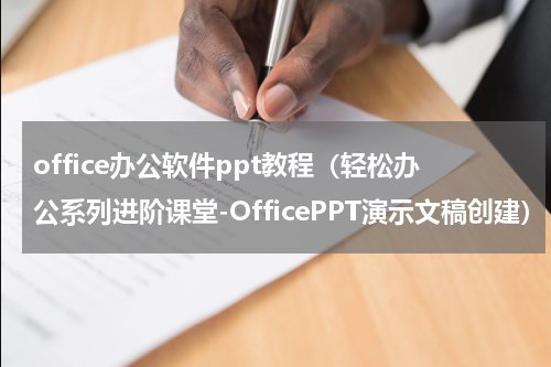 office办公软件ppt教程（轻松办公系列进阶课堂-OfficePPT演示文稿创建）