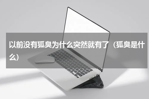 以前没有狐臭为什么突然就有了（狐臭是什么）