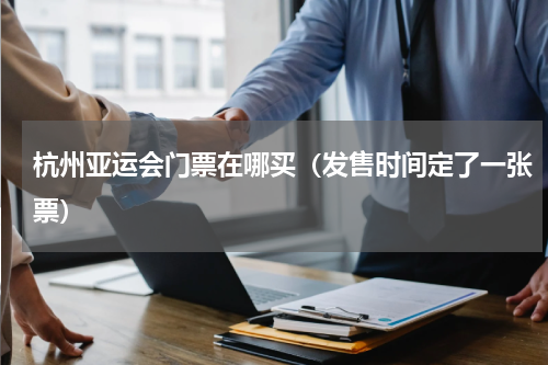 杭州亚运会门票在哪买（发售时间定了一张票）